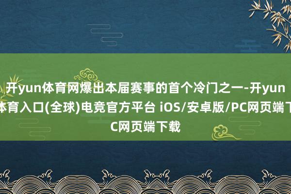 开yun体育网爆出本届赛事的首个冷门之一-开yun云体育入口(全球)电竞官方平台 iOS/安卓版/PC网页端下载