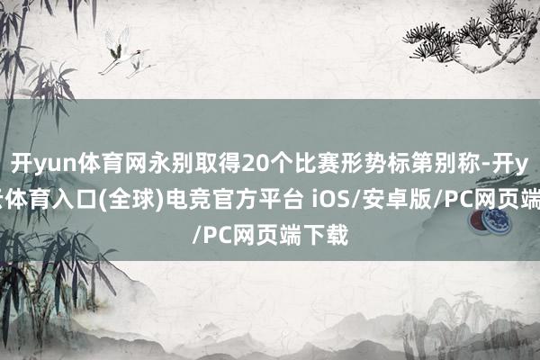 开yun体育网永别取得20个比赛形势标第别称-开yun云体育入口(全球)电竞官方平台 iOS/安卓版/PC网页端下载