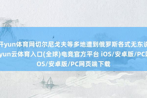 开yun体育网切尔尼戈夫等多地遭到俄罗斯各式无东说念主机-开yun云体育入口(全球)电竞官方平台 iOS/安卓版/PC网页端下载