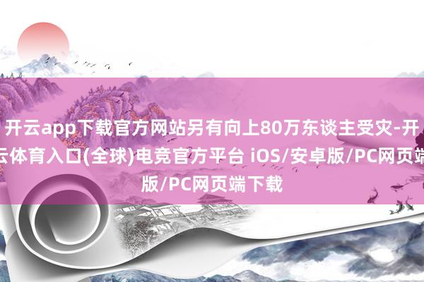 开云app下载官方网站另有向上80万东谈主受灾-开yun云体育入口(全球)电竞官方平台 iOS/安卓版/PC网页端下载