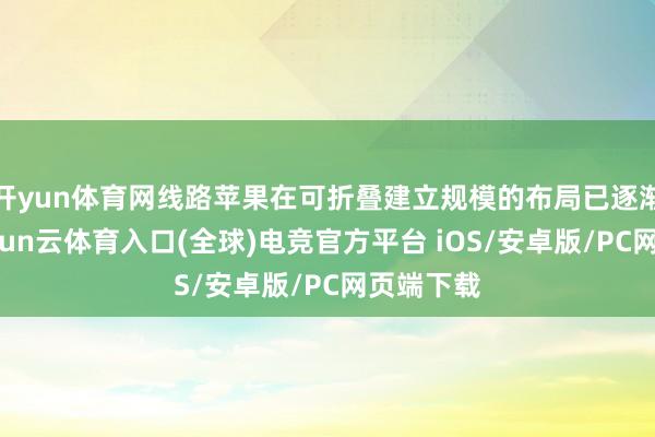 开yun体育网线路苹果在可折叠建立规模的布局已逐渐鼓吹-开yun云体育入口(全球)电竞官方平台 iOS/安卓版/PC网页端下载