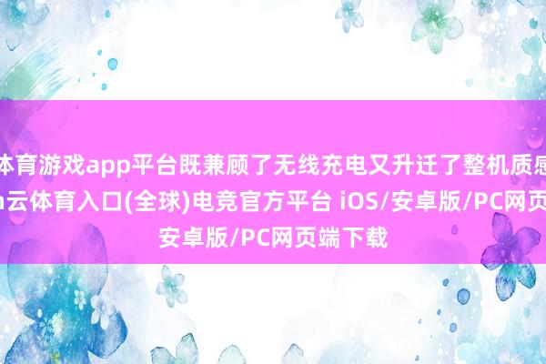 体育游戏app平台既兼顾了无线充电又升迁了整机质感-开yun云体育入口(全球)电竞官方平台 iOS/安卓版/PC网页端下载
