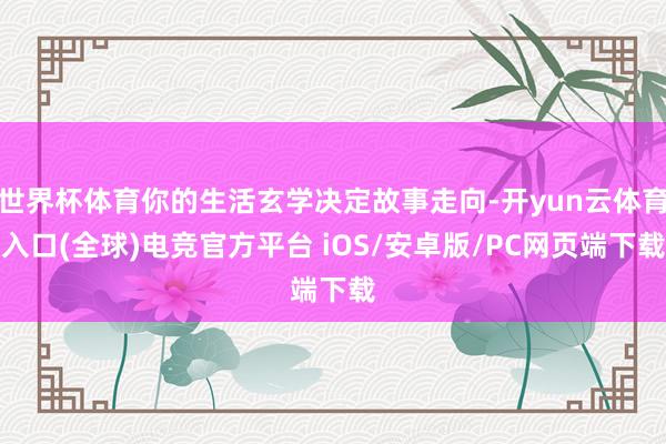 世界杯体育你的生活玄学决定故事走向-开yun云体育入口(全球)电竞官方平台 iOS/安卓版/PC网页端下载