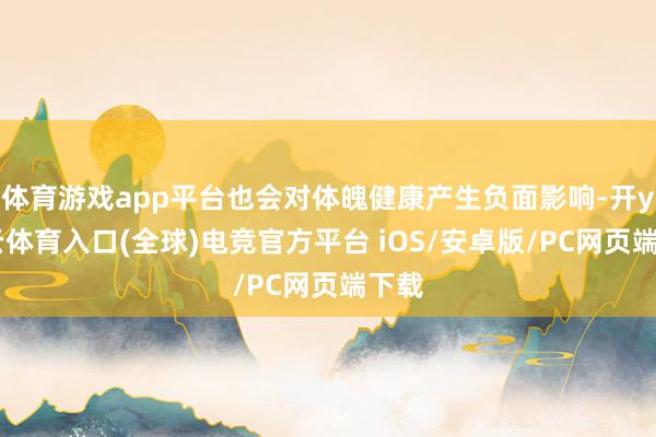 体育游戏app平台也会对体魄健康产生负面影响-开yun云体育入口(全球)电竞官方平台 iOS/安卓版/PC网页端下载