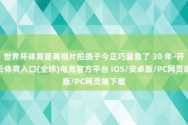世界杯体育距离相片拍摄于今正巧曩昔了 30 年-开yun云体育入口(全球)电竞官方平台 iOS/安卓版/PC网页端下载