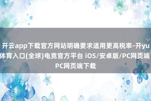 开云app下载官方网站明确要求适用更高税率-开yun云体育入口(全球)电竞官方平台 iOS/安卓版/PC网页端下载