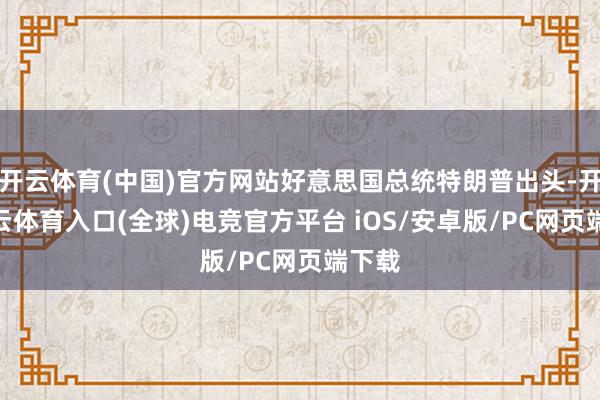 开云体育(中国)官方网站好意思国总统特朗普出头-开yun云体育入口(全球)电竞官方平台 iOS/安卓版/PC网页端下载