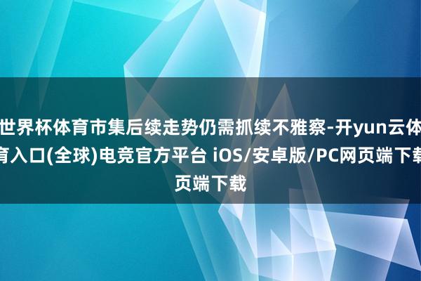 世界杯体育市集后续走势仍需抓续不雅察-开yun云体育入口(全球)电竞官方平台 iOS/安卓版/PC网页端下载