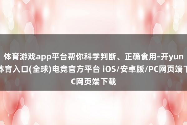 体育游戏app平台帮你科学判断、正确食用-开yun云体育入口(全球)电竞官方平台 iOS/安卓版/PC网页端下载