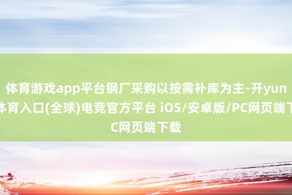 体育游戏app平台钢厂采购以按需补库为主-开yun云体育入口(全球)电竞官方平台 iOS/安卓版/PC网页端下载