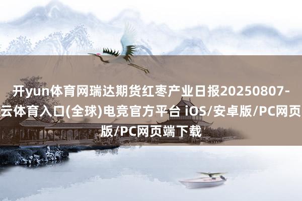 开yun体育网瑞达期货红枣产业日报20250807-开yun云体育入口(全球)电竞官方平台 iOS/安卓版/PC网页端下载