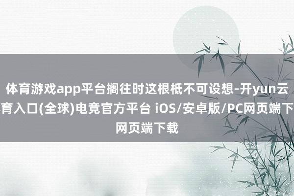 体育游戏app平台搁往时这根柢不可设想-开yun云体育入口(全球)电竞官方平台 iOS/安卓版/PC网页端下载