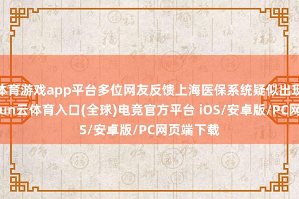 体育游戏app平台多位网友反馈上海医保系统疑似出现故障-开yun云体育入口(全球)电竞官方平台 iOS/安卓版/PC网页端下载