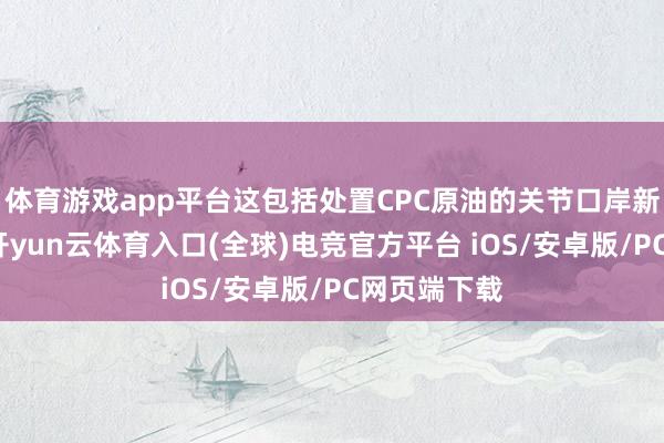 体育游戏app平台这包括处置CPC原油的关节口岸新罗西斯克-开yun云体育入口(全球)电竞官方平台 iOS/安卓版/PC网页端下载