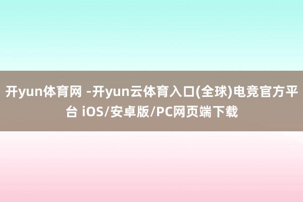 开yun体育网 -开yun云体育入口(全球)电竞官方平台 iOS/安卓版/PC网页端下载