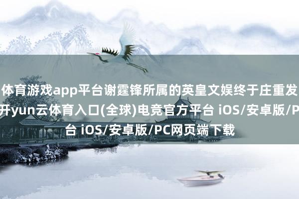 体育游戏app平台谢霆锋所属的英皇文娱终于庄重发出严正声明-开yun云体育入口(全球)电竞官方平台 iOS/安卓版/PC网页端下载