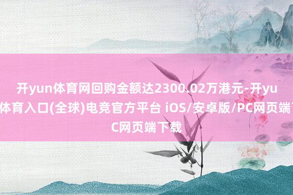 开yun体育网回购金额达2300.02万港元-开yun云体育入口(全球)电竞官方平台 iOS/安卓版/PC网页端下载