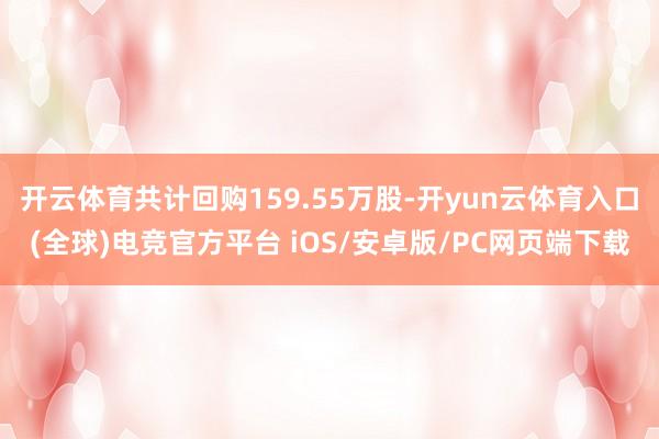 开云体育共计回购159.55万股-开yun云体育入口(全球)电竞官方平台 iOS/安卓版/PC网页端下载