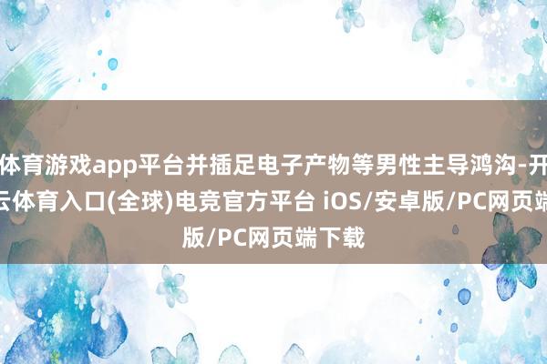 体育游戏app平台并插足电子产物等男性主导鸿沟-开yun云体育入口(全球)电竞官方平台 iOS/安卓版/PC网页端下载