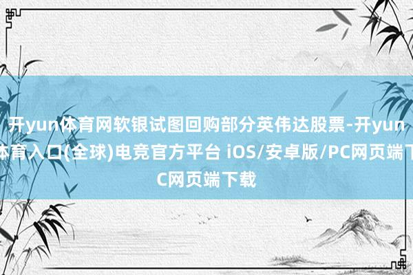 开yun体育网软银试图回购部分英伟达股票-开yun云体育入口(全球)电竞官方平台 iOS/安卓版/PC网页端下载