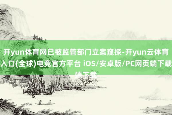 开yun体育网已被监管部门立案窥探-开yun云体育入口(全球)电竞官方平台 iOS/安卓版/PC网页端下载