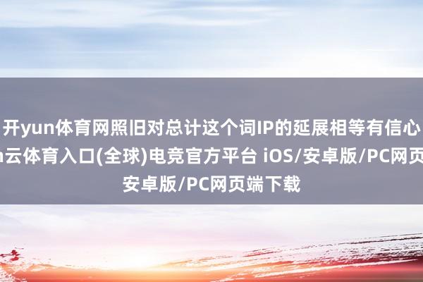 开yun体育网照旧对总计这个词IP的延展相等有信心-开yun云体育入口(全球)电竞官方平台 iOS/安卓版/PC网页端下载