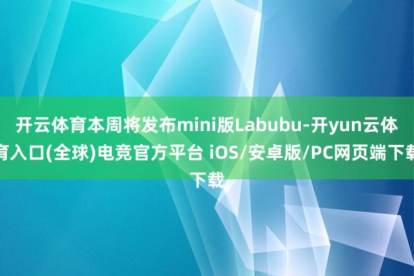 开云体育本周将发布mini版Labubu-开yun云体育入口(全球)电竞官方平台 iOS/安卓版/PC网页端下载