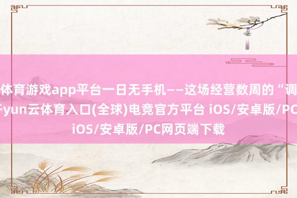 体育游戏app平台一日无手机——这场经营数周的“调养推行”-开yun云体育入口(全球)电竞官方平台 iOS/安卓版/PC网页端下载