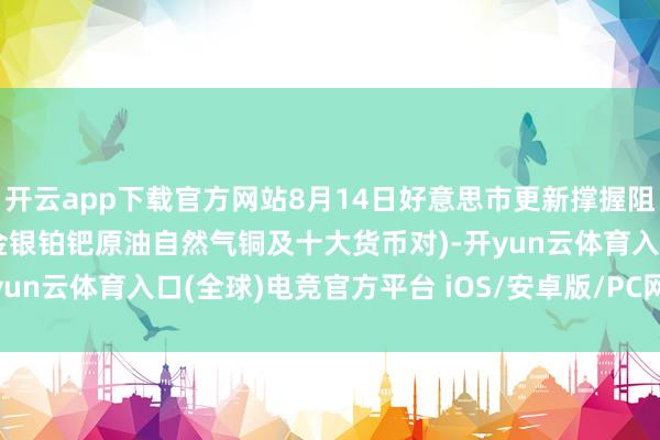 开云app下载官方网站8月14日好意思市更新撑握阻力：18品种撑握阻力(金银铂钯原油自然气铜及十大货币对)-开yun云体育入口(全球)电竞官方平台 iOS/安卓版/PC网页端下载