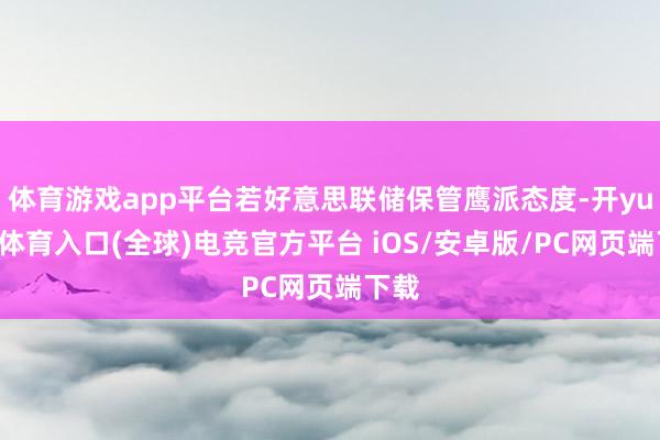 体育游戏app平台若好意思联储保管鹰派态度-开yun云体育入口(全球)电竞官方平台 iOS/安卓版/PC网页端下载