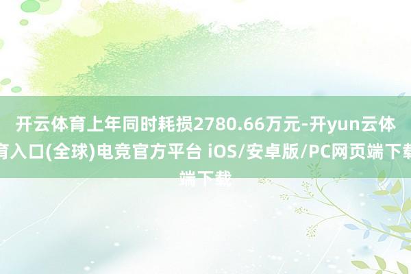 开云体育上年同时耗损2780.66万元-开yun云体育入口(全球)电竞官方平台 iOS/安卓版/PC网页端下载