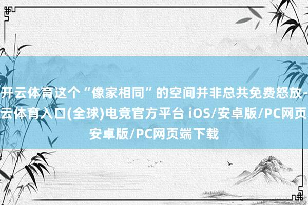 开云体育这个“像家相同”的空间并非总共免费怒放-开yun云体育入口(全球)电竞官方平台 iOS/安卓版/PC网页端下载