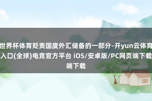 世界杯体育贬责国度外汇储备的一部分-开yun云体育入口(全球)电竞官方平台 iOS/安卓版/PC网页端下载