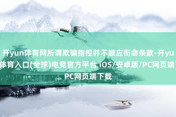 开yun体育网所谓欺骗指控并不顺应衔命条款-开yun云体育入口(全球)电竞官方平台 iOS/安卓版/PC网页端下载