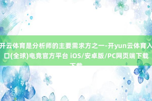 开云体育是分析师的主要需求方之一-开yun云体育入口(全球)电竞官方平台 iOS/安卓版/PC网页端下载