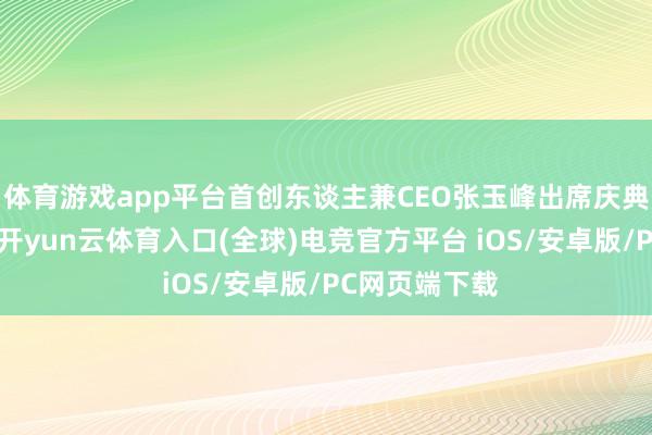 体育游戏app平台首创东谈主兼CEO张玉峰出席庆典并见证签约-开yun云体育入口(全球)电竞官方平台 iOS/安卓版/PC网页端下载