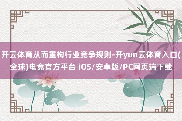 开云体育从而重构行业竞争规则-开yun云体育入口(全球)电竞官方平台 iOS/安卓版/PC网页端下载