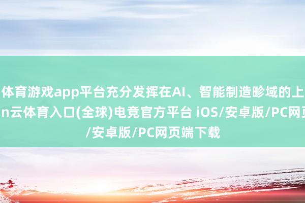 体育游戏app平台充分发挥在AI、智能制造畛域的上风-开yun云体育入口(全球)电竞官方平台 iOS/安卓版/PC网页端下载