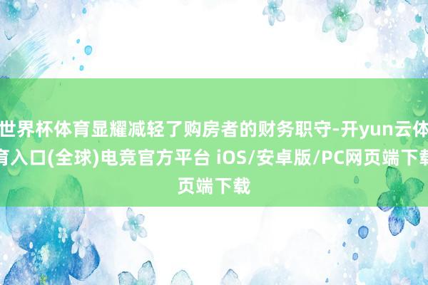 世界杯体育显耀减轻了购房者的财务职守-开yun云体育入口(全球)电竞官方平台 iOS/安卓版/PC网页端下载