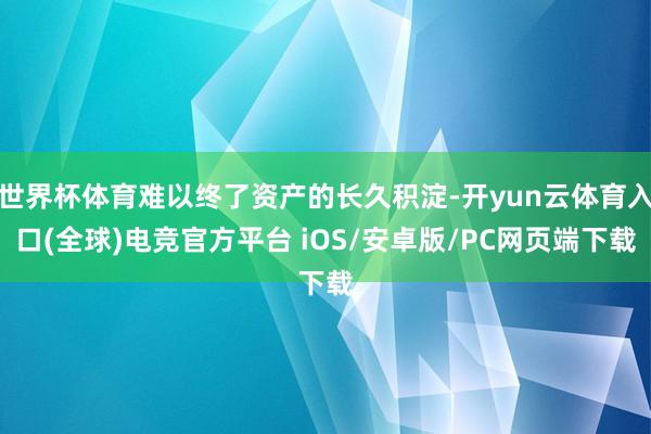 世界杯体育难以终了资产的长久积淀-开yun云体育入口(全球)电竞官方平台 iOS/安卓版/PC网页端下载