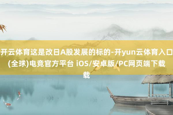 开云体育这是改日A股发展的标的-开yun云体育入口(全球)电竞官方平台 iOS/安卓版/PC网页端下载