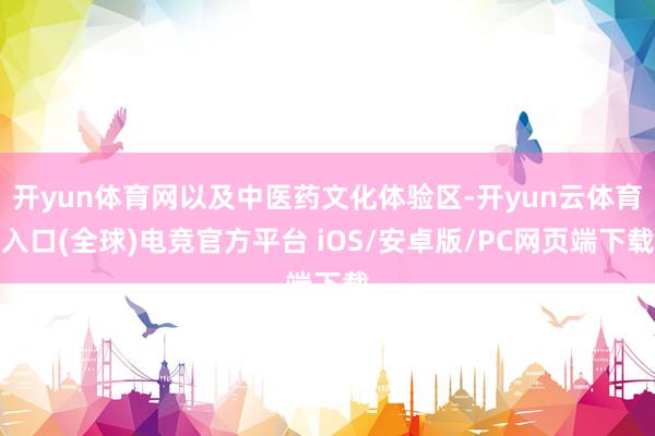 开yun体育网以及中医药文化体验区-开yun云体育入口(全球)电竞官方平台 iOS/安卓版/PC网页端下载
