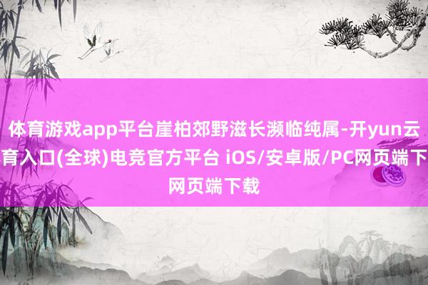 体育游戏app平台崖柏郊野滋长濒临纯属-开yun云体育入口(全球)电竞官方平台 iOS/安卓版/PC网页端下载