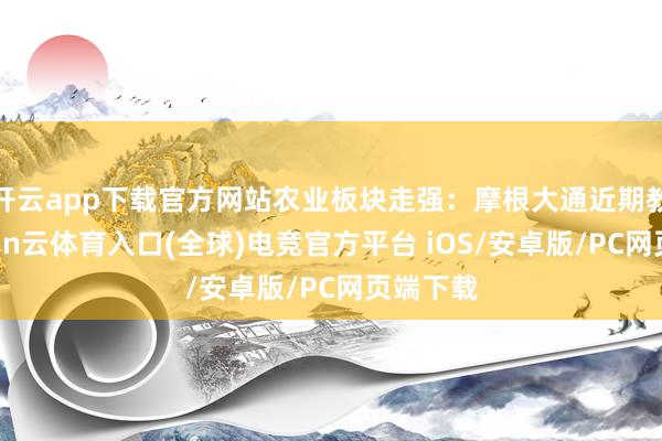开云app下载官方网站农业板块走强：摩根大通近期教导-开yun云体育入口(全球)电竞官方平台 iOS/安卓版/PC网页端下载