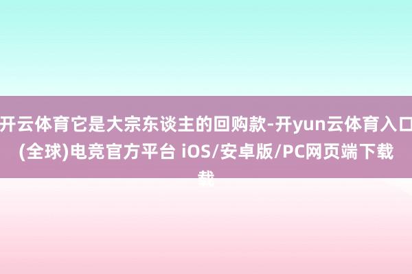 开云体育它是大宗东谈主的回购款-开yun云体育入口(全球)电竞官方平台 iOS/安卓版/PC网页端下载