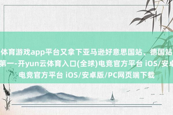 体育游戏app平台又拿下亚马逊好意思国站、德国站、日本站单品销量第一-开yun云体育入口(全球)电竞官方平台 iOS/安卓版/PC网页端下载