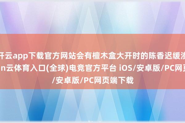 开云app下载官方网站会有檀木盒大开时的陈香迟缓渗出-开yun云体育入口(全球)电竞官方平台 iOS/安卓版/PC网页端下载