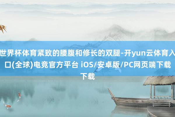 世界杯体育紧致的腰腹和修长的双腿-开yun云体育入口(全球)电竞官方平台 iOS/安卓版/PC网页端下载