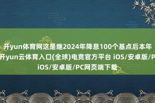 开yun体育网这是继2024年降息100个基点后本年的初度降息-开yun云体育入口(全球)电竞官方平台 iOS/安卓版/PC网页端下载