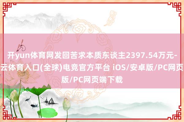 开yun体育网发回苦求本质东谈主2397.54万元-开yun云体育入口(全球)电竞官方平台 iOS/安卓版/PC网页端下载